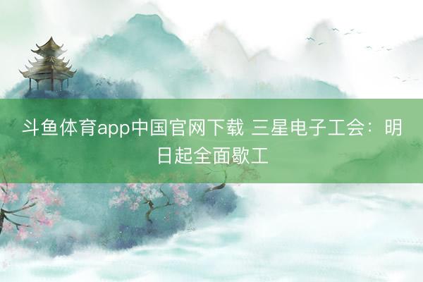 斗鱼体育app中国官网下载 三星电子工会：明日起全面歇工