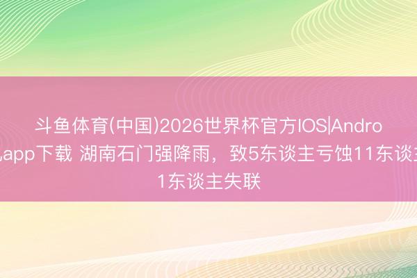 斗鱼体育(中国)2026世界杯官方IOS|Android手机app下载 湖南石门强降雨，致5东谈主亏蚀11东谈主失联