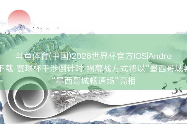 斗鱼体育(中国)2026世界杯官方IOS|Android手机app下载 寰球杯干涉倒计时 揭幕战方式将以“墨西哥城畅通场”亮相