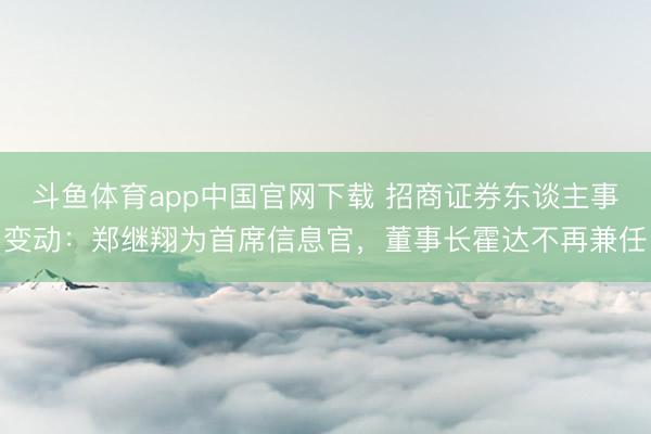斗鱼体育app中国官网下载 招商证券东谈主事变动：郑继翔为首席信息官，董事长霍达不再兼任
