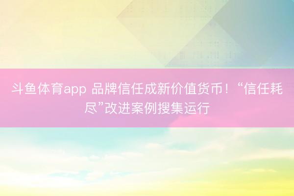 斗鱼体育app 品牌信任成新价值货币！“信任耗尽”改进案例搜集运行