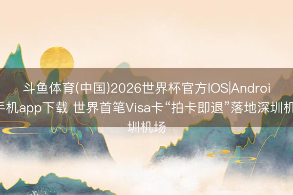 斗鱼体育(中国)2026世界杯官方IOS|Android手机app下载 世界首笔Visa卡“拍卡即退”落地深圳机场