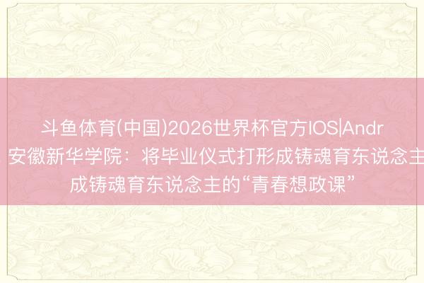 斗鱼体育(中国)2026世界杯官方IOS|Android手机app下载 安徽新华学院：将毕业仪式打形成铸魂育东说念主的“青春想政课”