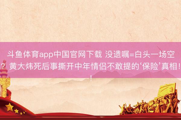 斗鱼体育app中国官网下载 没遗嘱=白头一场空？黄大炜死后事撕开中年情侣不敢提的‘保险’真相！
