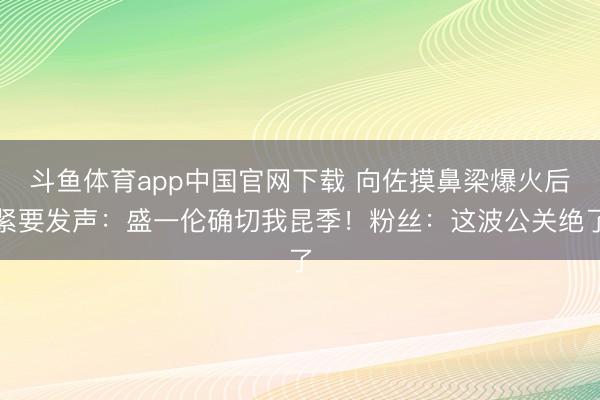 斗鱼体育app中国官网下载 向佐摸鼻梁爆火后紧要发声：盛一伦确切我昆季！粉丝：这波公关绝了