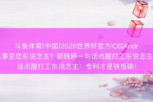 斗鱼体育(中国)2026世界杯官方IOS|Android手机app下载 共事变恋东说念主？郭晓婷一句话点醒打工东说念主：专科才是铁饭碗！