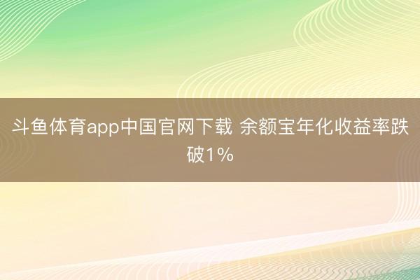 斗鱼体育app中国官网下载 余额宝年化收益率跌破1%