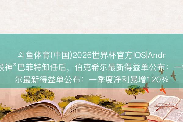 斗鱼体育(中国)2026世界杯官方IOS|Android手机app下载 “股神”巴菲特卸任后，伯克希尔最新得益单公布：一季度净利暴增120%