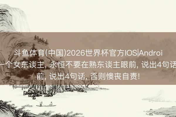 斗鱼体育(中国)2026世界杯官方IOS|Android手机app下载 一个女东谈主， 永恒不要在熟东谈主眼前， 说出4句话， 否则懊丧自责!