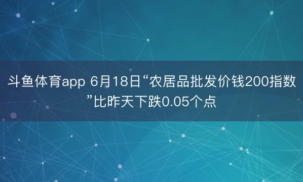 斗鱼体育app 6月18日“农居品批发价钱200指数”比昨天下跌0.05个点