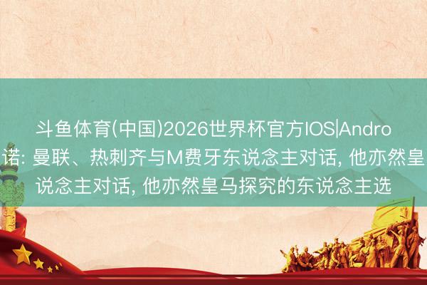 斗鱼体育(中国)2026世界杯官方IOS|Android手机app下载 罗马诺: 曼联、热刺齐与M费牙东说念主对话， 他亦然皇马探究的东说念主选