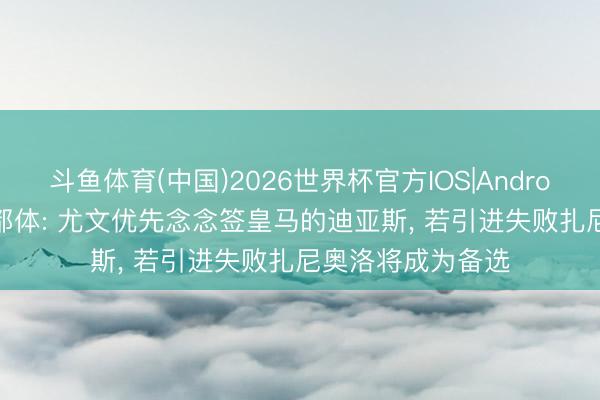 斗鱼体育(中国)2026世界杯官方IOS|Android手机app下载 都体: 尤文优先念念签皇马的迪亚斯， 若引进失败扎尼奥洛将成为备选