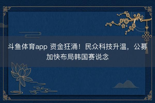 斗鱼体育app 资金狂涌！民众科技升温，公募加快布局韩国赛说念