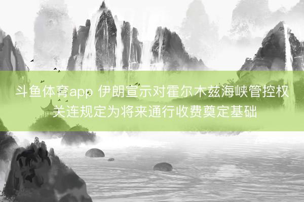 斗鱼体育app 伊朗宣示对霍尔木兹海峡管控权 关连规定为将来通行收费奠定基础