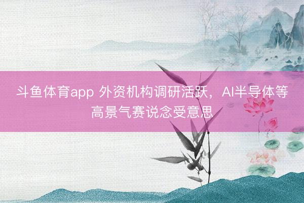 斗鱼体育app 外资机构调研活跃，AI半导体等高景气赛说念受意思