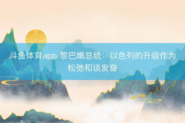斗鱼体育app 黎巴嫩总统：以色列的升级作为松弛和谈发奋