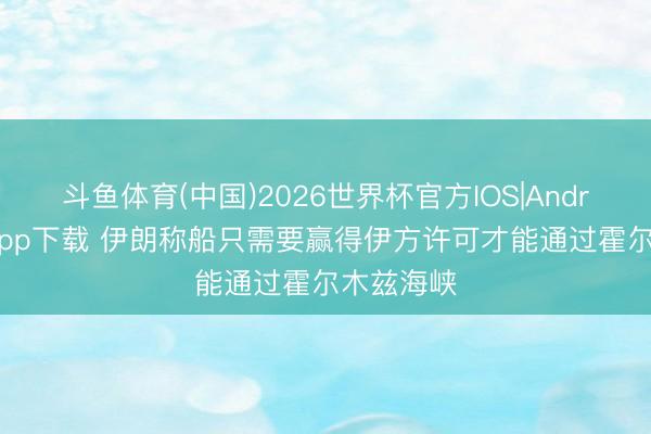斗鱼体育(中国)2026世界杯官方IOS|Android手机app下载 伊朗称船只需要赢得伊方许可才能通过霍尔木兹海峡