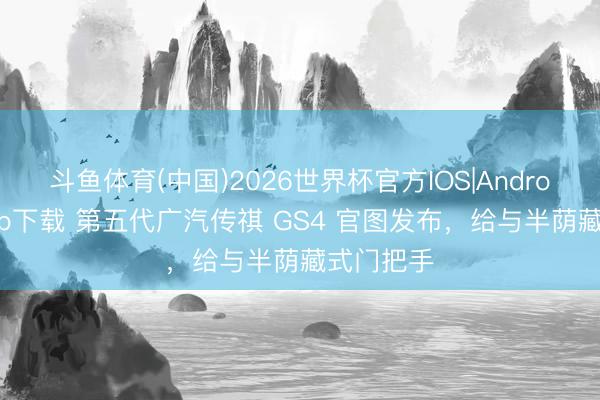 斗鱼体育(中国)2026世界杯官方IOS|Android手机app下载 第五代广汽传祺 GS4 官图发布，给与半荫藏式门把手