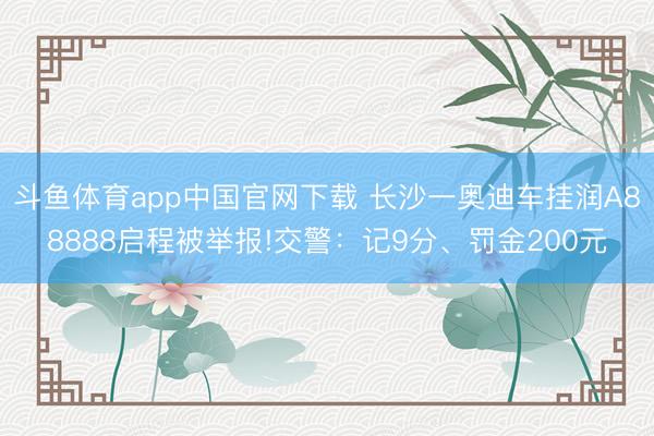 斗鱼体育app中国官网下载 长沙一奥迪车挂润A88888启程被举报!交警：记9分、罚金200元
