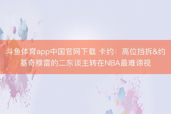斗鱼体育app中国官网下载 卡约:高位挡拆&约基奇穆雷的二东谈主转在NBA最难谛视