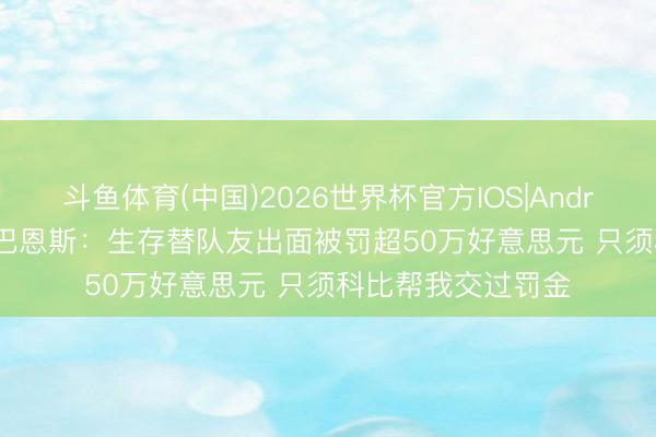 斗鱼体育(中国)2026世界杯官方IOS|Android手机app下载 巴恩斯:生存替队友出面被罚超50万好意思元 只须科比帮我交过罚金