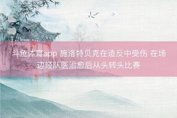 斗鱼体育app 施洛特贝克在造反中受伤 在场边经队医治愈后从头转头比赛
