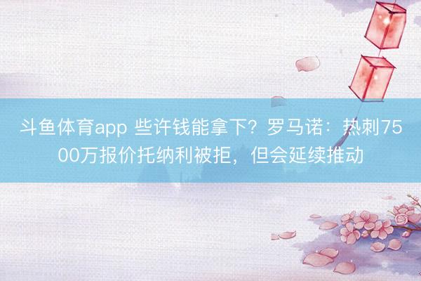 斗鱼体育app 些许钱能拿下？罗马诺：热刺7500万报价托纳利被拒，但会延续推动